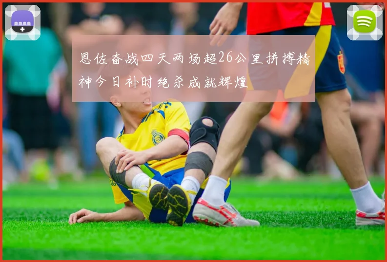 恩佐奋战四天两场超26公里拼搏精神今日补时绝杀成就辉煌