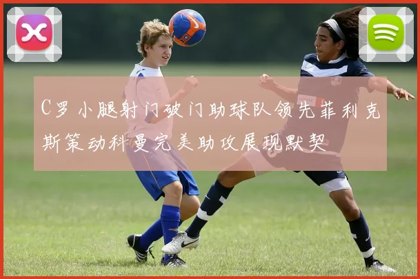 C罗小腿射门破门助球队领先菲利克斯策动科曼完美助攻展现默契