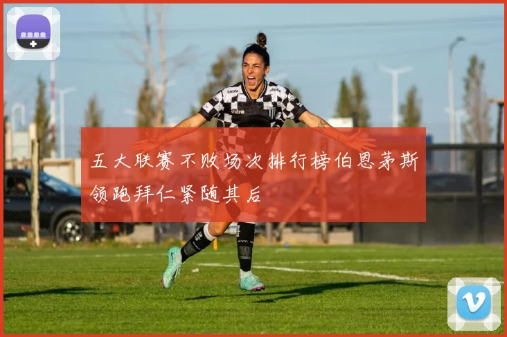 五大联赛不败场次排行榜伯恩茅斯领跑拜仁紧随其后
