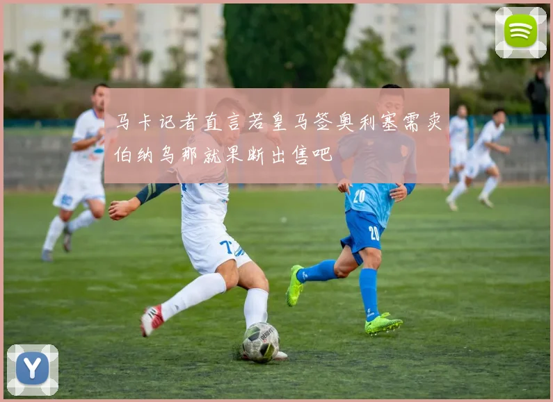 马卡记者直言若皇马签奥利塞需卖伯纳乌那就果断出售吧