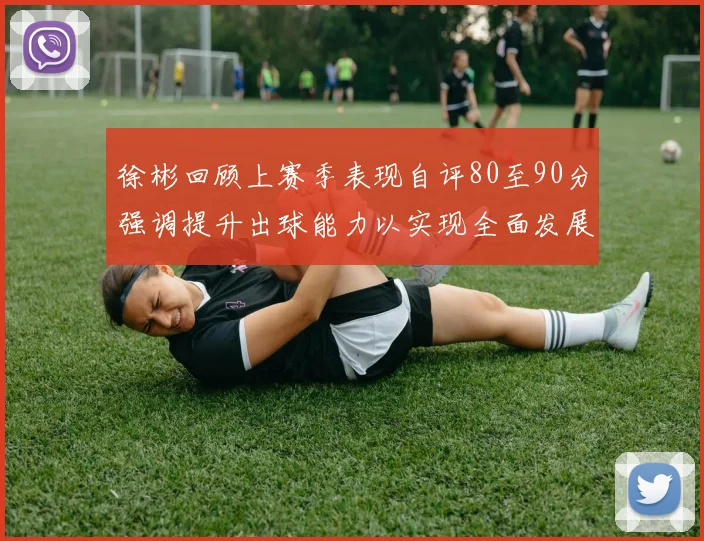 徐彬回顾上赛季表现自评80至90分强调提升出球能力以实现全面发展