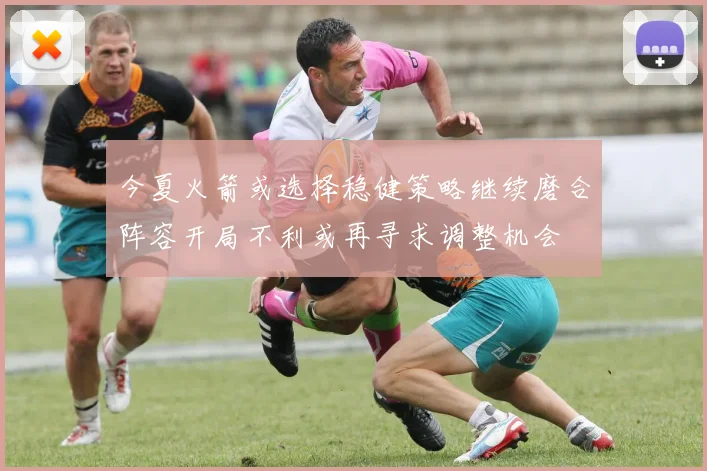 今夏火箭或选择稳健策略继续磨合阵容开局不利或再寻求调整机会