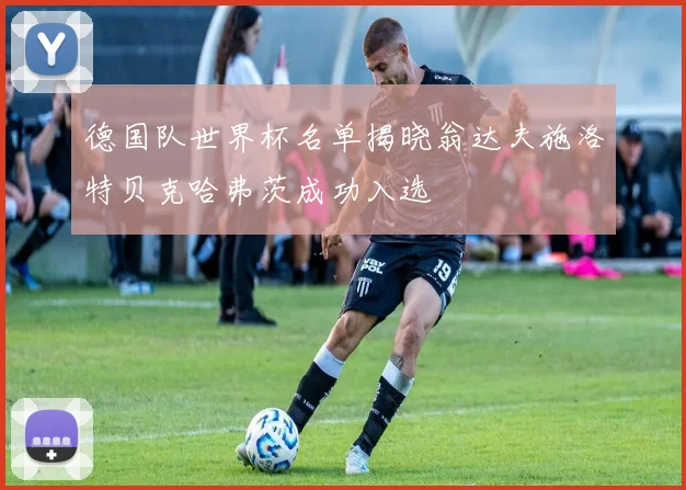 德国队世界杯名单揭晓翁达夫施洛特贝克哈弗茨成功入选