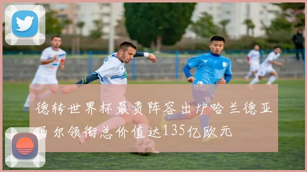 德转世界杯最贵阵容出炉哈兰德亚马尔领衔总价值达135亿欧元