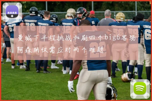 曼城下半程挑战加剧四个big6客场阿森纳仅需应对两个难题