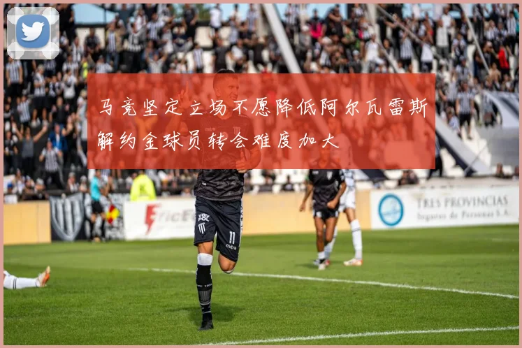 马竞坚定立场不愿降低阿尔瓦雷斯解约金球员转会难度加大