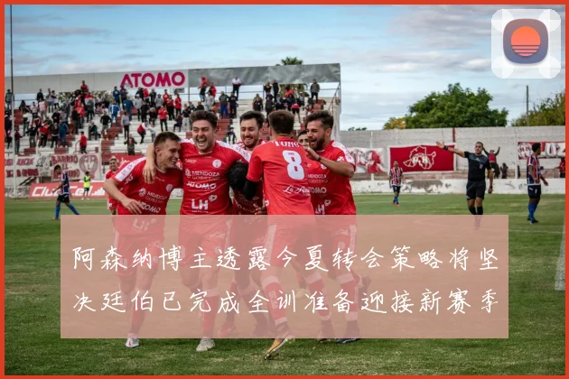 阿森纳博主透露今夏转会策略将坚决廷伯已完成全训准备迎接新赛季