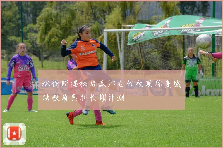林德斯揭秘与瓜帅合作初衷称曼城助教角色非长期计划