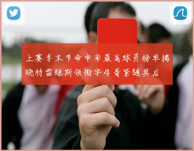 上赛季末节命中率最高球员榜单揭晓特雷琼斯领衔字母哥紧随其后