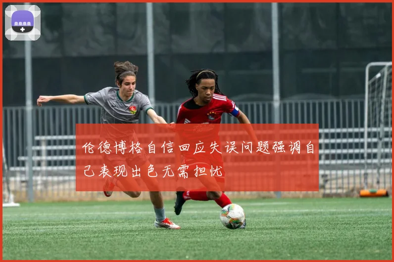 伦德博格自信回应失误问题强调自己表现出色无需担忧