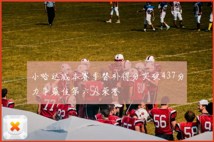 小哈达威本赛季替补得分突破437分力争最佳第六人荣誉