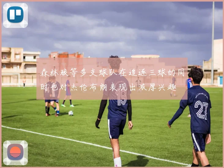 森林狼等多支球队在追逐三球的同时也对杰伦布朗表现出浓厚兴趣
