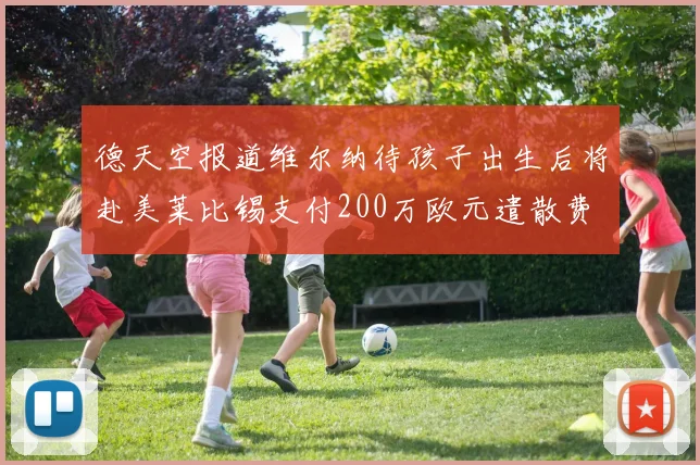 德天空报道维尔纳待孩子出生后将赴美莱比锡支付200万欧元遣散费