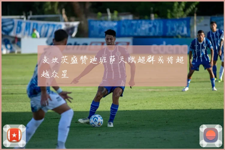 麦坎茨盛赞迪班萨天赋超群或将超越众星