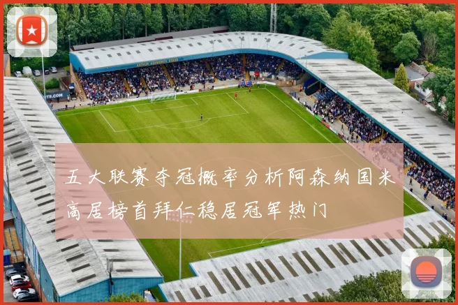 五大联赛夺冠概率分析阿森纳国米高居榜首拜仁稳居冠军热门