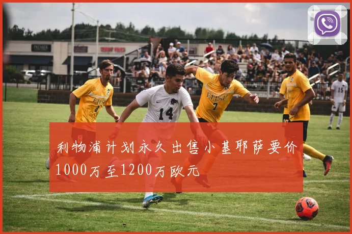 利物浦计划永久出售小基耶萨要价1000万至1200万欧元