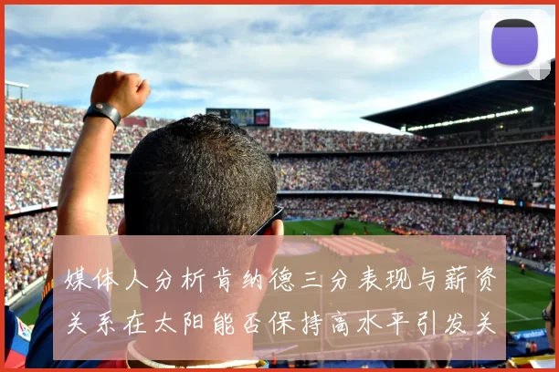 媒体人分析肯纳德三分表现与薪资关系在太阳能否保持高水平引发关注