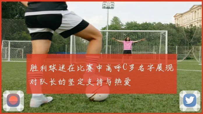 胜利球迷在比赛中高呼C罗名字展现对队长的坚定支持与热爱
