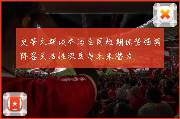 史蒂文斯谈乔治合同短期优势强调阵容灵活性深度与未来潜力