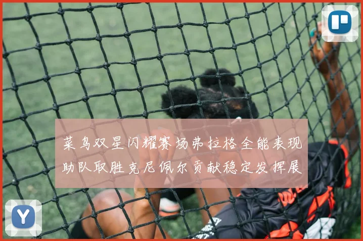 菜鸟双星闪耀赛场弗拉格全能表现助队取胜克尼佩尔贡献稳定发挥展现潜力