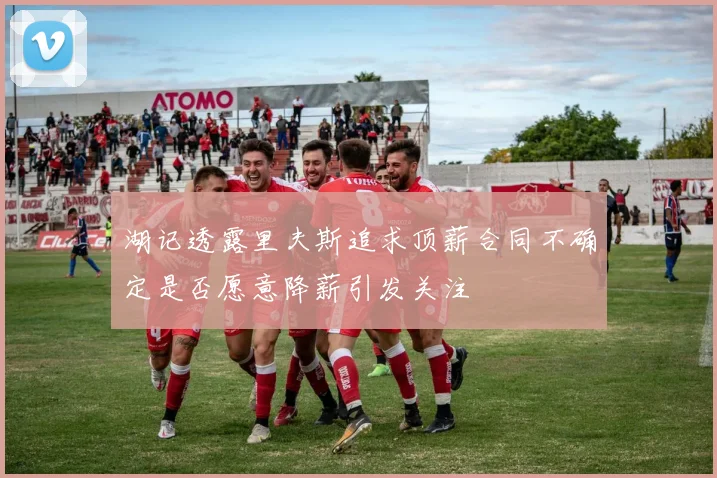 湖记透露里夫斯追求顶薪合同不确定是否愿意降薪引发关注