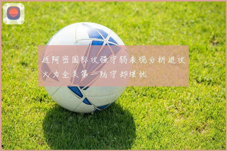 迈阿密国际攻强守弱表现分析进攻火力全美第一防守却堪忧