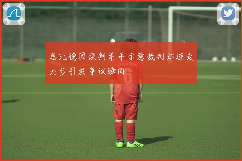 恩比德因误判举手示意裁判却连走九步引发争议瞬间