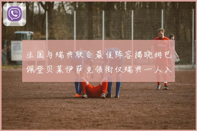 法国与瑞典联合最佳阵容揭晓姆巴佩登贝莱伊萨克领衔仅瑞典一人入选