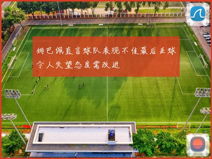 姆巴佩直言球队表现不佳最后丢球令人失望态度需改进