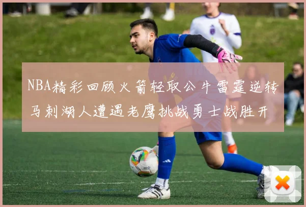 NBA精彩回顾火箭轻取公牛雷霆逆转马刺湖人遭遇老鹰挑战勇士战胜开拓者